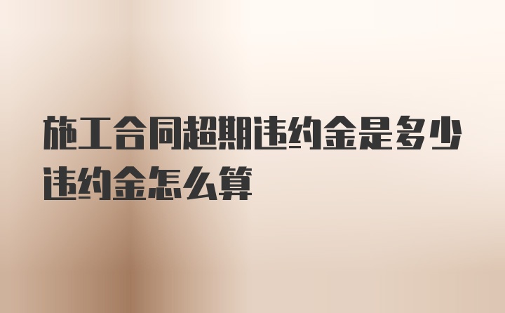 施工合同超期违约金是多少违约金怎么算