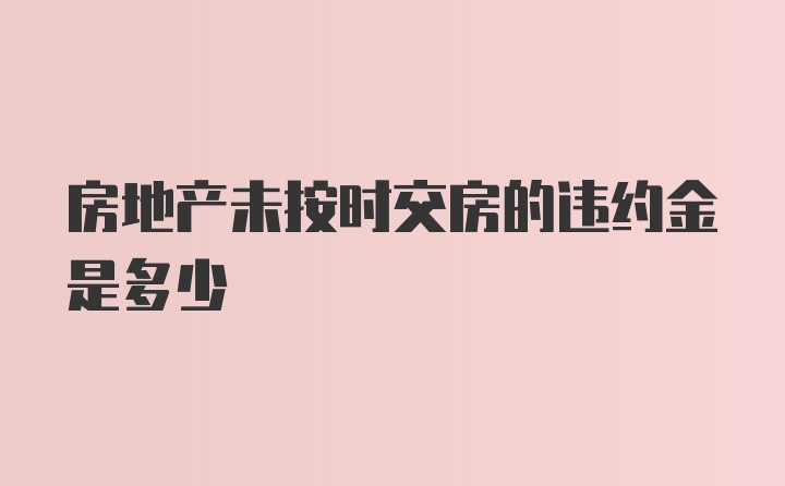 房地产未按时交房的违约金是多少