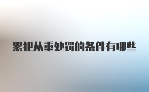 累犯从重处罚的条件有哪些