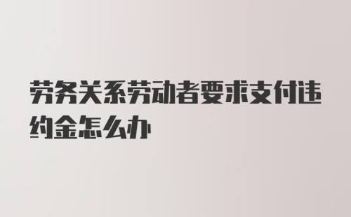 劳务关系劳动者要求支付违约金怎么办