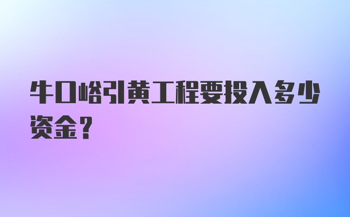 牛口峪引黄工程要投入多少资金？