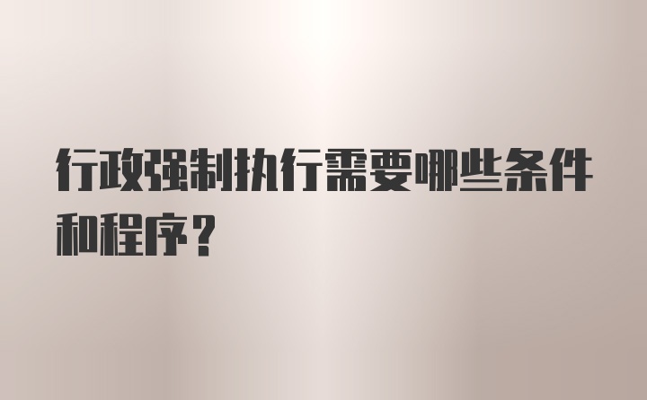 行政强制执行需要哪些条件和程序？