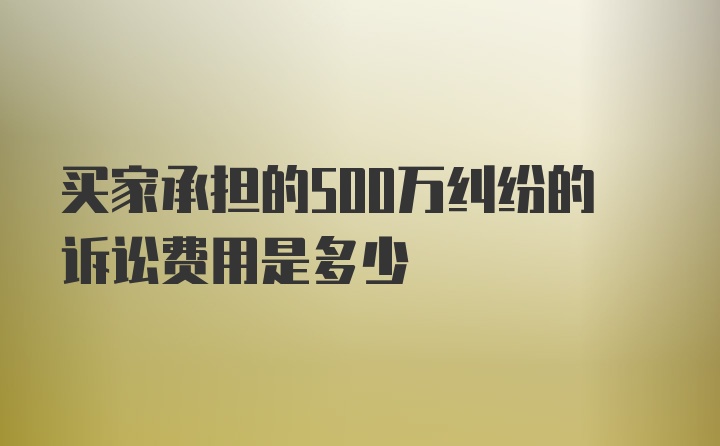 买家承担的500万纠纷的诉讼费用是多少