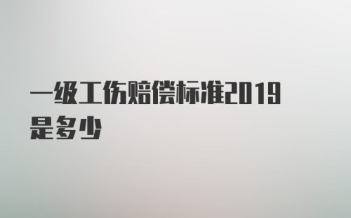 一级工伤赔偿标准2019是多少