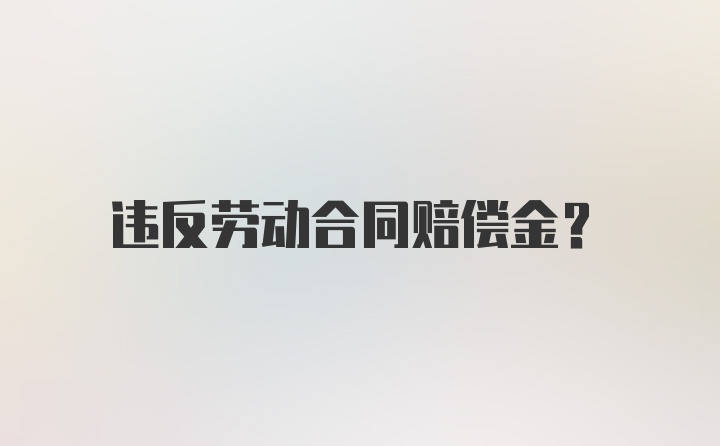 违反劳动合同赔偿金？