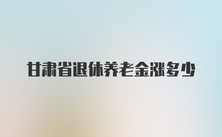 甘肃省退休养老金涨多少