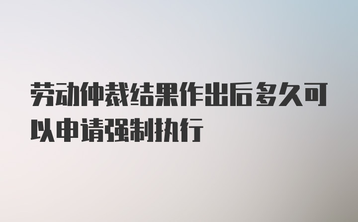 劳动仲裁结果作出后多久可以申请强制执行