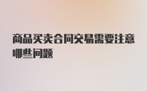 商品买卖合同交易需要注意哪些问题