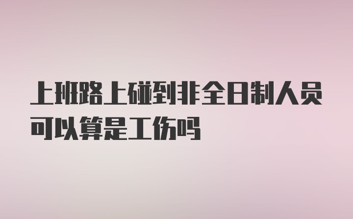 上班路上碰到非全日制人员可以算是工伤吗