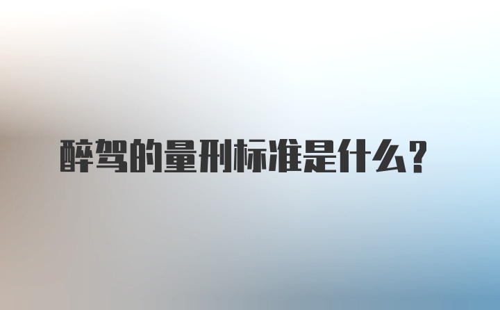 醉驾的量刑标准是什么？