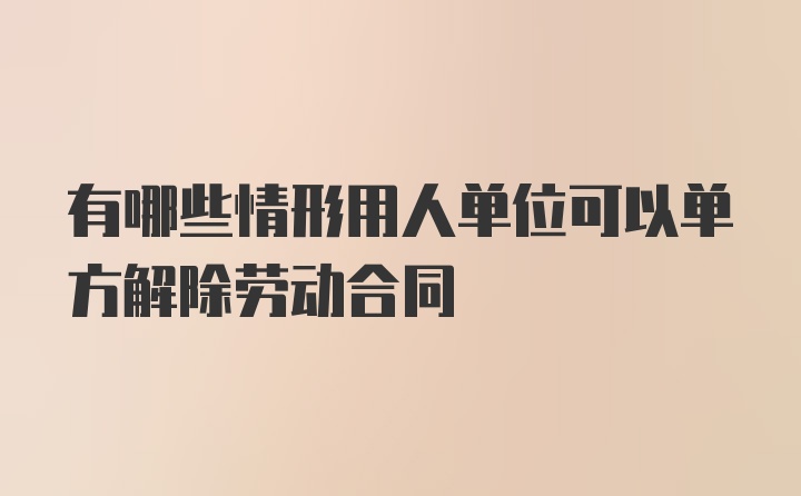 有哪些情形用人单位可以单方解除劳动合同