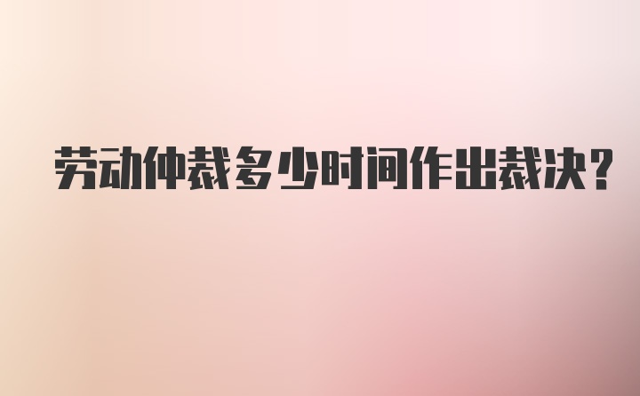 劳动仲裁多少时间作出裁决？