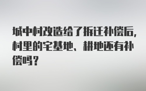 城中村改造给了拆迁补偿后,村里的宅基地、耕地还有补偿吗？