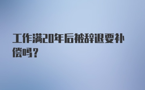 工作满20年后被辞退要补偿吗?