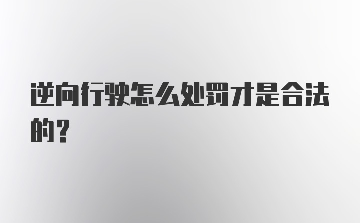 逆向行驶怎么处罚才是合法的？