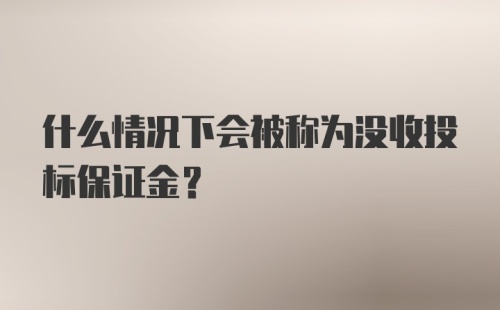 什么情况下会被称为没收投标保证金？