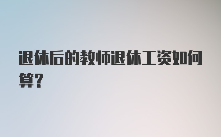 退休后的教师退休工资如何算？