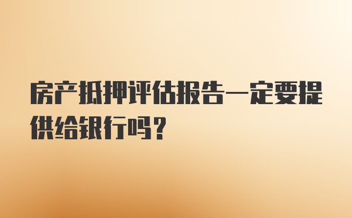 房产抵押评估报告一定要提供给银行吗？