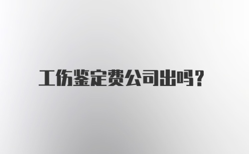 工伤鉴定费公司出吗？