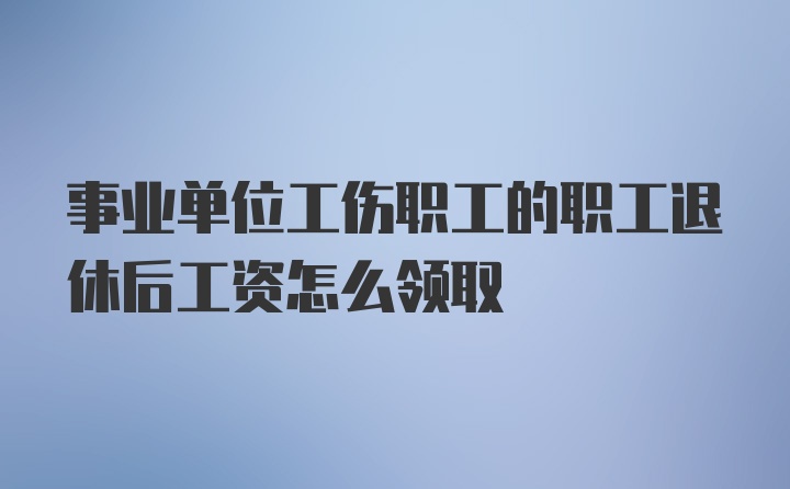 事业单位工伤职工的职工退休后工资怎么领取