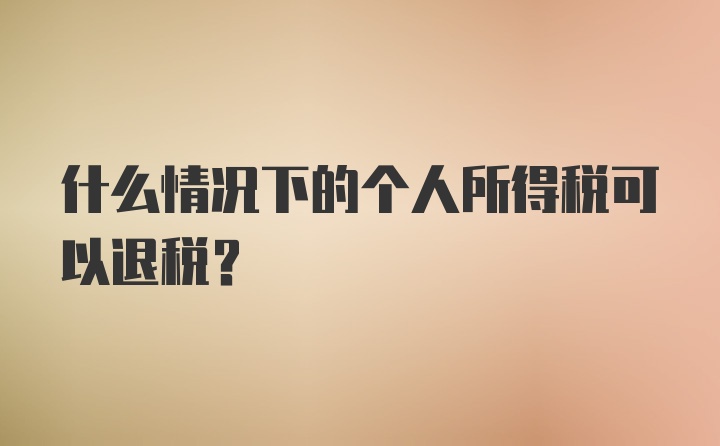 什么情况下的个人所得税可以退税？