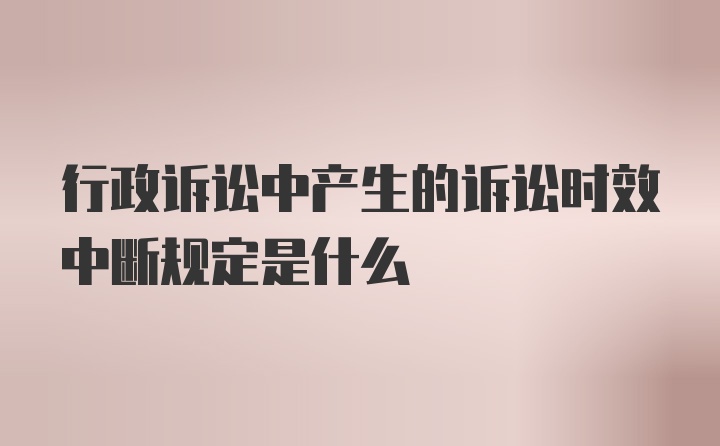 行政诉讼中产生的诉讼时效中断规定是什么