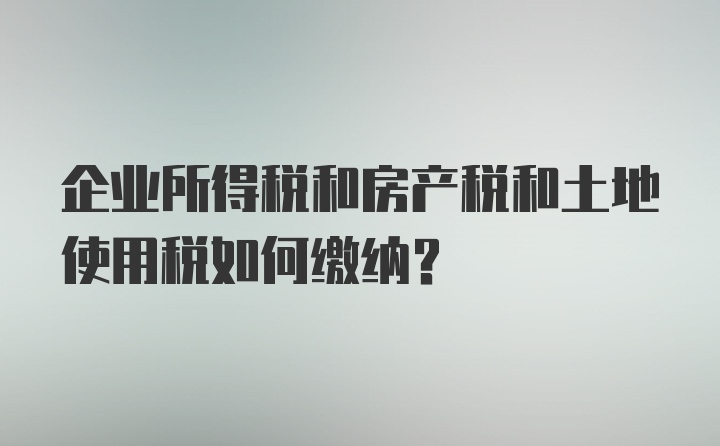 企业所得税和房产税和土地使用税如何缴纳？