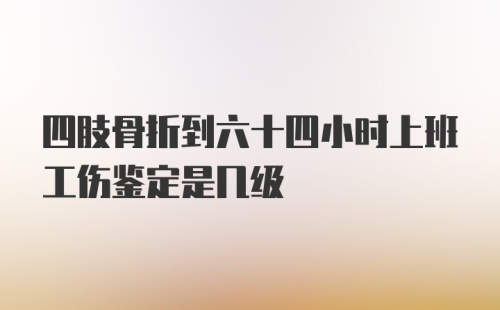 四肢骨折到六十四小时上班工伤鉴定是几级