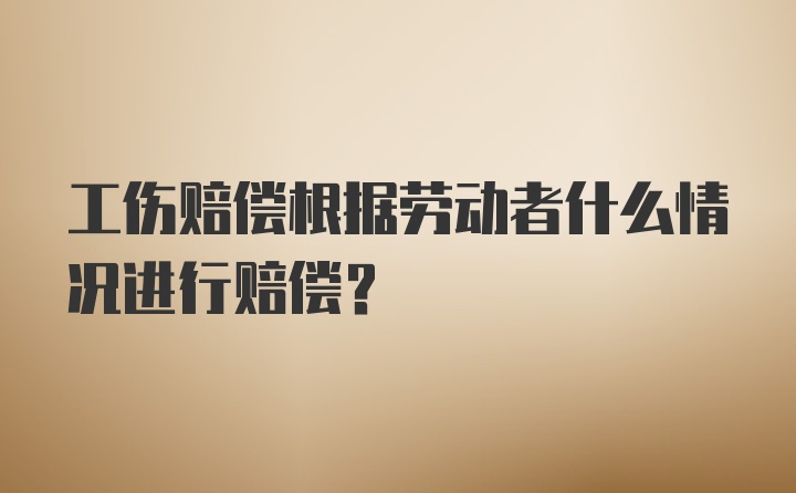 工伤赔偿根据劳动者什么情况进行赔偿？