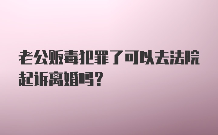 老公贩毒犯罪了可以去法院起诉离婚吗？