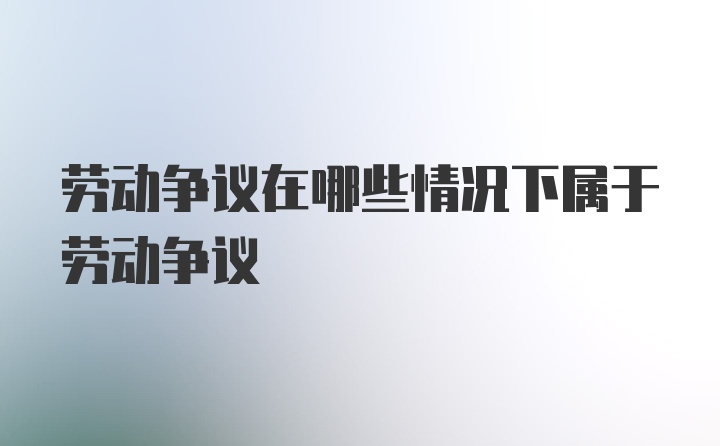 劳动争议在哪些情况下属于劳动争议