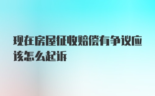 现在房屋征收赔偿有争议应该怎么起诉