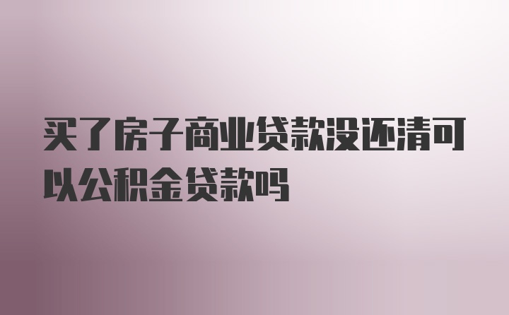 买了房子商业贷款没还清可以公积金贷款吗