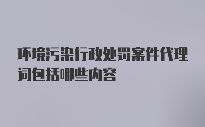 环境污染行政处罚案件代理词包括哪些内容