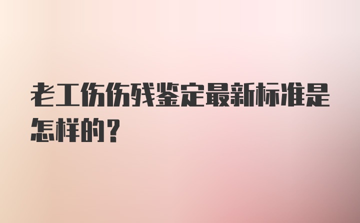 老工伤伤残鉴定最新标准是怎样的？