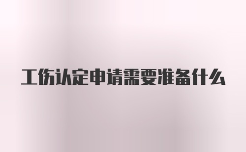 工伤认定申请需要准备什么