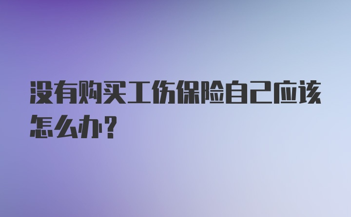 没有购买工伤保险自己应该怎么办？