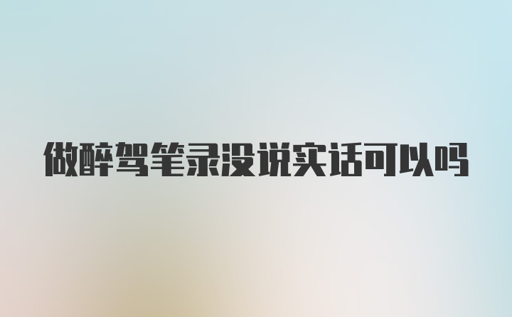 做醉驾笔录没说实话可以吗