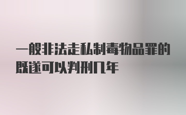 一般非法走私制毒物品罪的既遂可以判刑几年