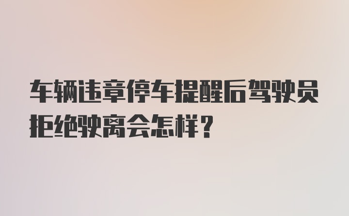 车辆违章停车提醒后驾驶员拒绝驶离会怎样?