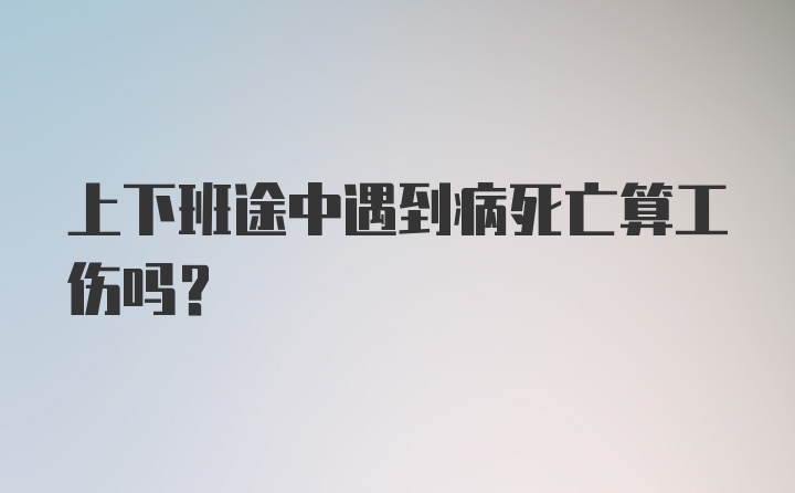 上下班途中遇到病死亡算工伤吗？