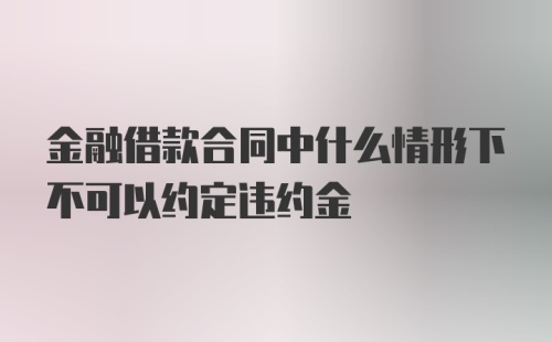 金融借款合同中什么情形下不可以约定违约金