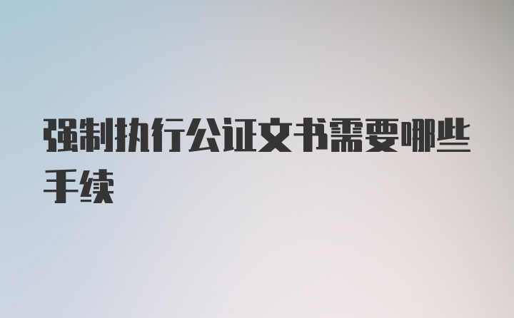 强制执行公证文书需要哪些手续