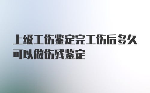 上级工伤鉴定完工伤后多久可以做伤残鉴定