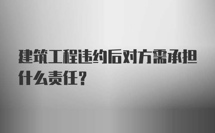 建筑工程违约后对方需承担什么责任？