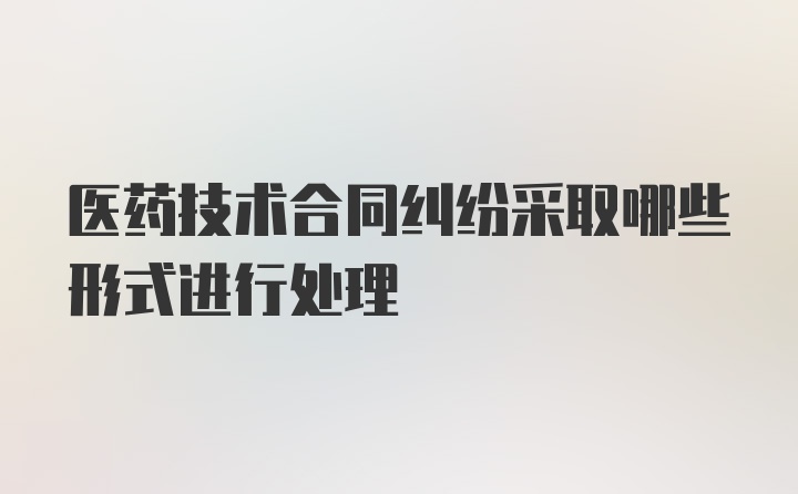 医药技术合同纠纷采取哪些形式进行处理