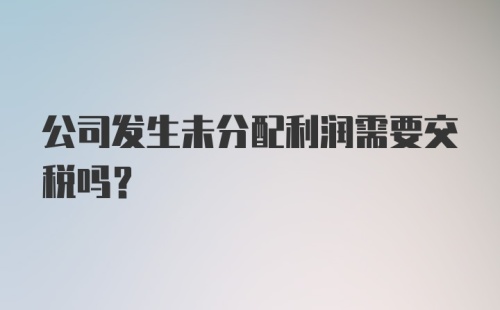 公司发生未分配利润需要交税吗？