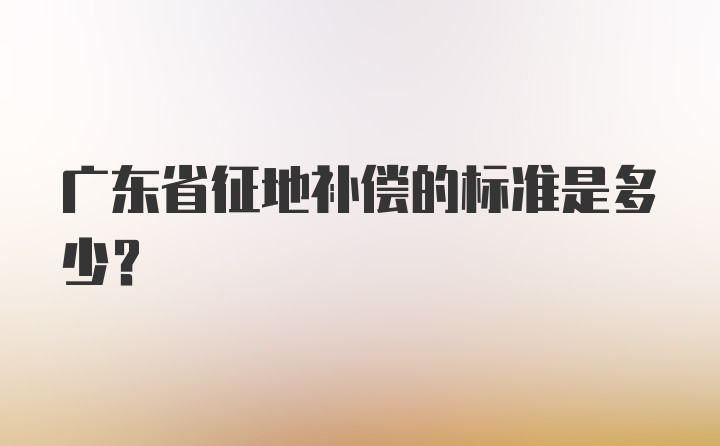 广东省征地补偿的标准是多少？