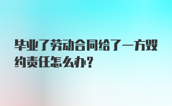 毕业了劳动合同给了一方毁约责任怎么办？