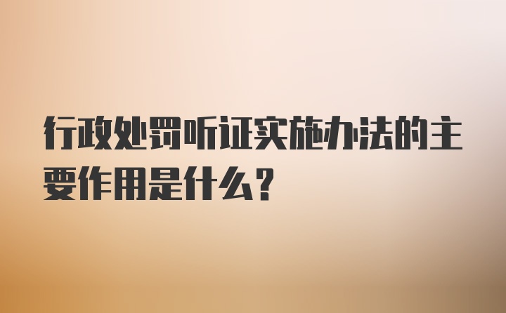 行政处罚听证实施办法的主要作用是什么？